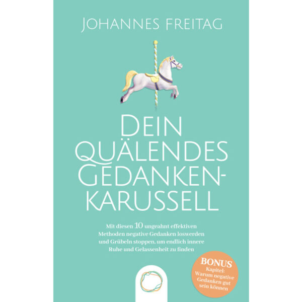 Dein quälendes Gedankenkarussell: Mit diesen 10 ungeahnt effektiven Methoden negative Gedanken loswerden und Grübeln stoppen, um endlich innere Ruhe und Gelassenheit zu finden