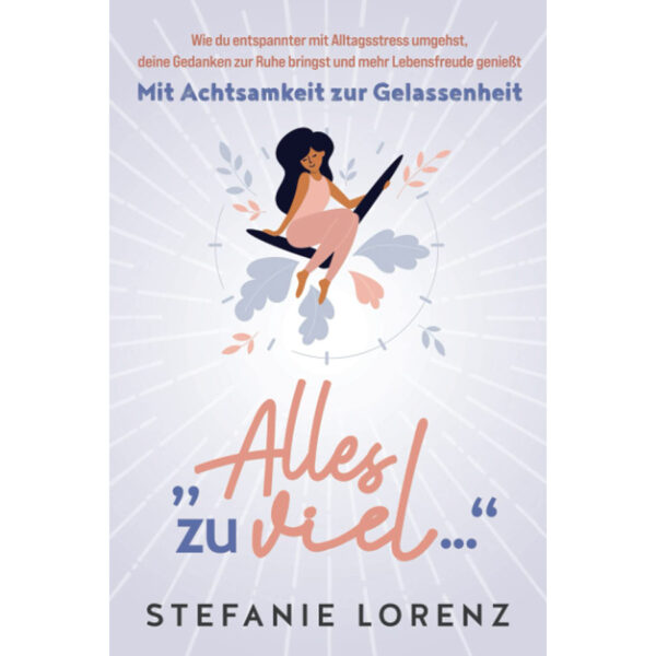 Mit Achtsamkeit zur Gelassenheit: „Alles zu viel…“ - Wie du entspannter mit Alltagsstress umgehst, deine Gedanken zur Ruhe bringst und mehr Lebensfreude genießt